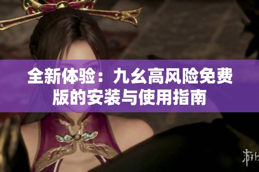 全新体验：九幺高风险免费版的安装与使用指南
