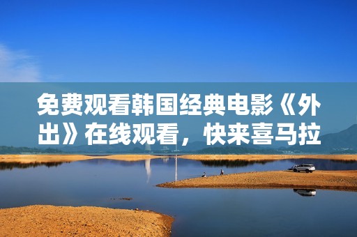 免费观看韩国经典电影《外出》在线观看，快来喜马拉雅体验吧！