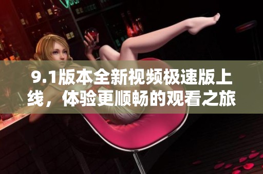 9.1版本全新视频极速版上线，体验更顺畅的观看之旅