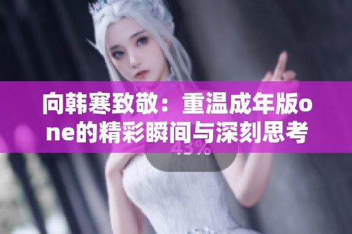向韩寒致敬：重温成年版one的精彩瞬间与深刻思考