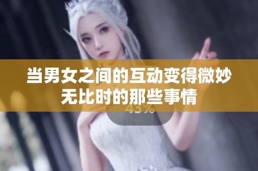 当男女之间的互动变得微妙无比时的那些事情