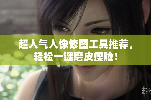 超人气人像修图工具推荐，轻松一键磨皮瘦脸！