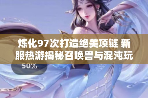 炼化97次打造绝美项链 新服热游揭秘召唤兽与混沌玩法