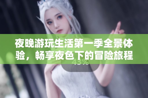 夜晚游玩生活第一季全景体验，畅享夜色下的冒险旅程