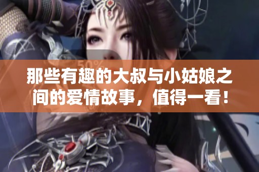 那些有趣的大叔与小姑娘之间的爱情故事，值得一看！