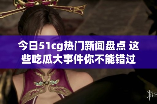 今日51cg热门新闻盘点 这些吃瓜大事件你不能错过