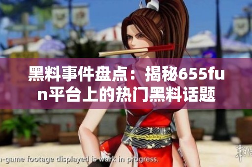 黑料事件盘点：揭秘655fun平台上的热门黑料话题