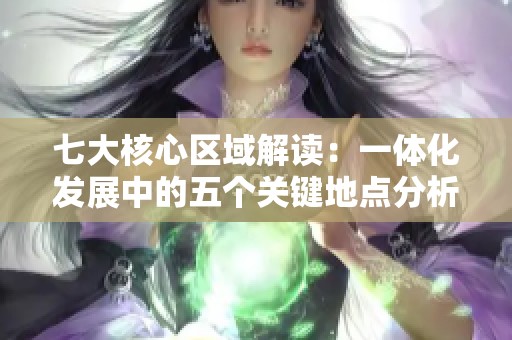 七大核心区域解读：一体化发展中的五个关键地点分析