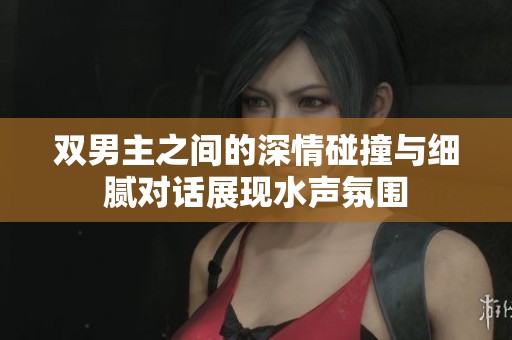 双男主之间的深情碰撞与细腻对话展现水声氛围