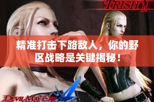 精准打击下路敌人，你的野区战略是关键揭秘！