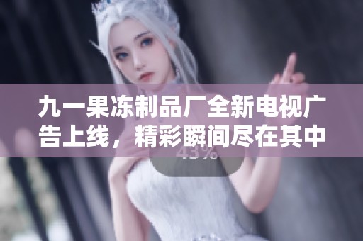 九一果冻制品厂全新电视广告上线，精彩瞬间尽在其中