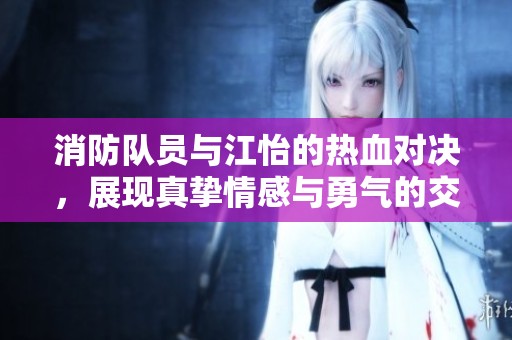 消防队员与江怡的热血对决，展现真挚情感与勇气的交锋