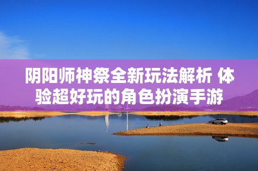 阴阳师神祭全新玩法解析 体验超好玩的角色扮演手游
