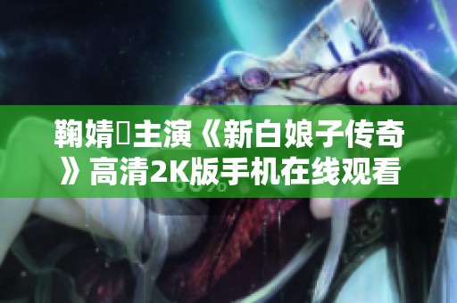 鞠婧祎主演《新白娘子传奇》高清2K版手机在线观看尽在中国台湾