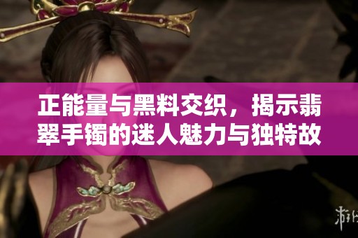 正能量与黑料交织，揭示翡翠手镯的迷人魅力与独特故事