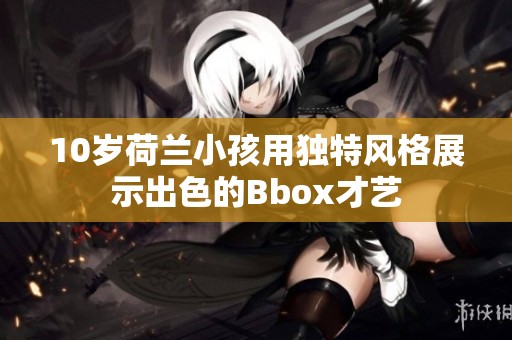 10岁荷兰小孩用独特风格展示出色的Bbox才艺