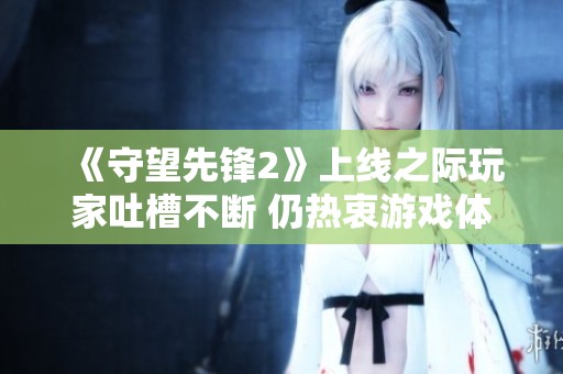 《守望先锋2》上线之际玩家吐槽不断 仍热衷游戏体验