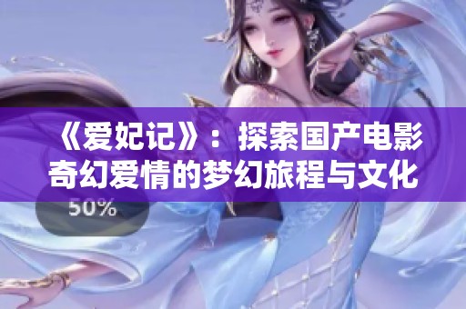 《爱妃记》：探索国产电影奇幻爱情的梦幻旅程与文化内涵