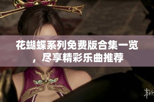 花蝴蝶系列免费版合集一览，尽享精彩乐曲推荐