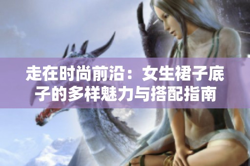 走在时尚前沿：女生裙子底子的多样魅力与搭配指南