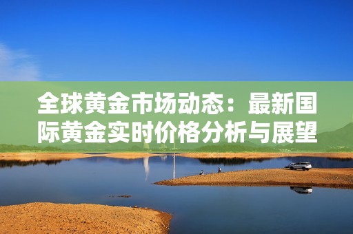 全球黄金市场动态：最新国际黄金实时价格分析与展望