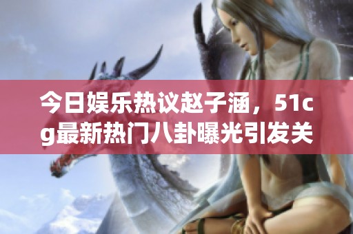 今日娱乐热议赵子涵，51cg最新热门八卦曝光引发关注