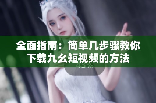 全面指南：简单几步骤教你下载九幺短视频的方法