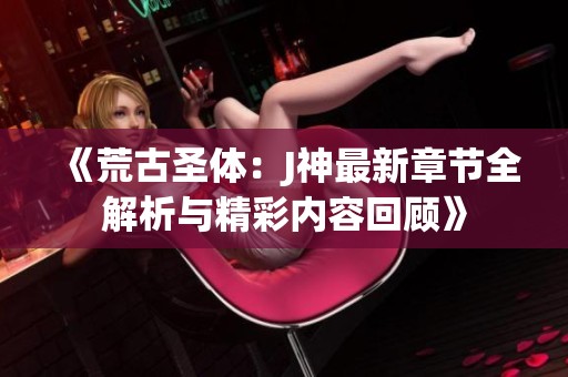 《荒古圣体：J神最新章节全解析与精彩内容回顾》