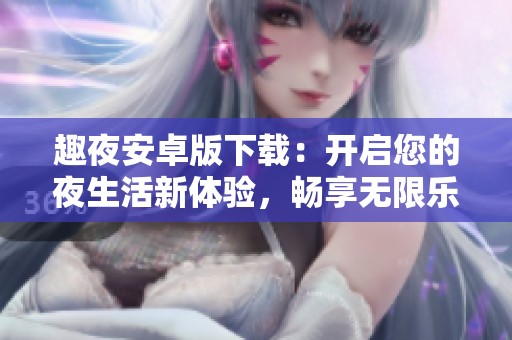 趣夜安卓版下载：开启您的夜生活新体验，畅享无限乐趣