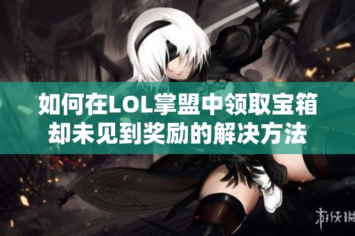 如何在LOL掌盟中领取宝箱却未见到奖励的解决方法
