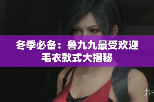 冬季必备：鲁九九最受欢迎毛衣款式大揭秘