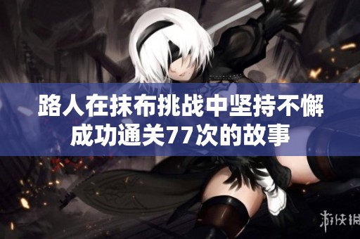路人在抹布挑战中坚持不懈成功通关77次的故事