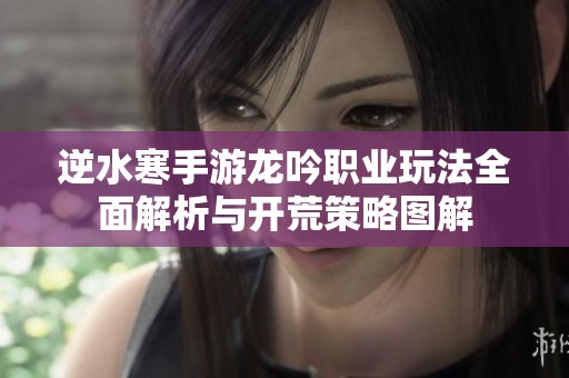 逆水寒手游龙吟职业玩法全面解析与开荒策略图解