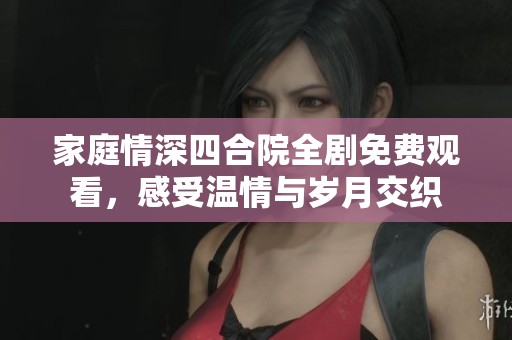 家庭情深四合院全剧免费观看，感受温情与岁月交织