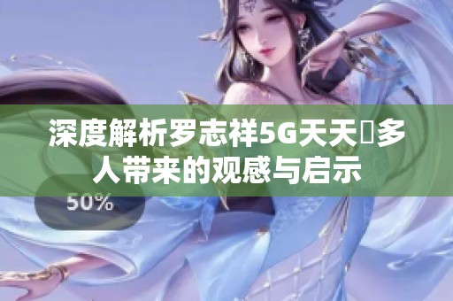 深度解析罗志祥5G天天奭多人带来的观感与启示