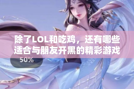 除了LOL和吃鸡，还有哪些适合与朋友开黑的精彩游戏？