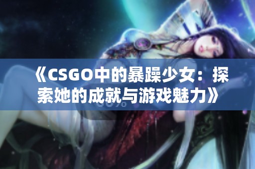 《CSGO中的暴躁少女：探索她的成就与游戏魅力》