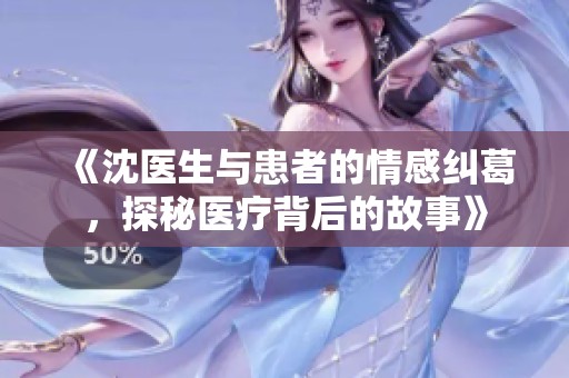 《沈医生与患者的情感纠葛，探秘医疗背后的故事》