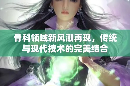 骨科领域新风潮再现，传统与现代技术的完美结合