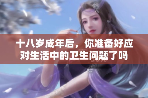 十八岁成年后，你准备好应对生活中的卫生问题了吗