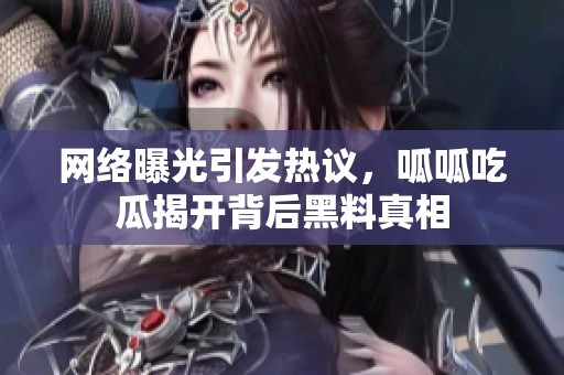 网络曝光引发热议，呱呱吃瓜揭开背后黑料真相