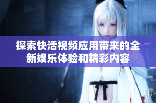 探索快活视频应用带来的全新娱乐体验和精彩内容