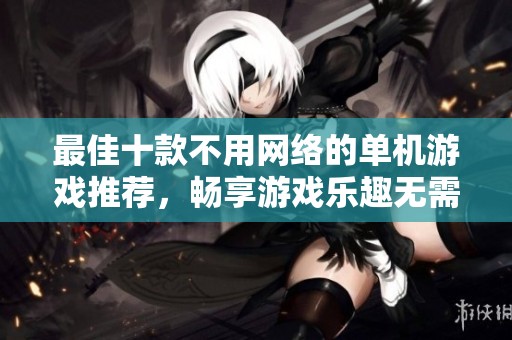 最佳十款不用网络的单机游戏推荐，畅享游戏乐趣无需联网