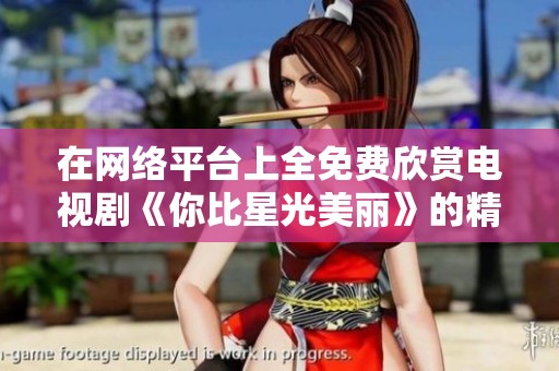 在网络平台上全免费欣赏电视剧《你比星光美丽》的精彩瞬间