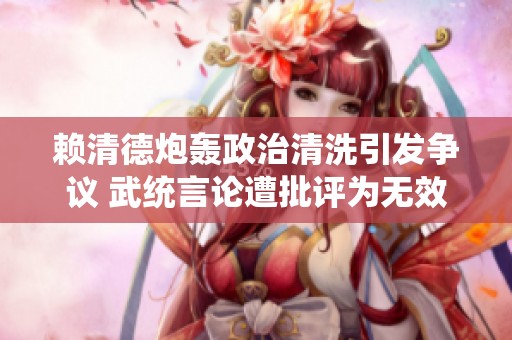 赖清德炮轰政治清洗引发争议 武统言论遭批评为无效之举