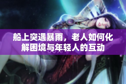 船上突遇暴雨，老人如何化解困境与年轻人的互动