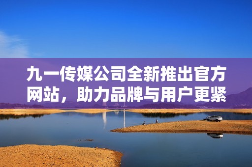 九一传媒公司全新推出官方网站，助力品牌与用户更紧密连接