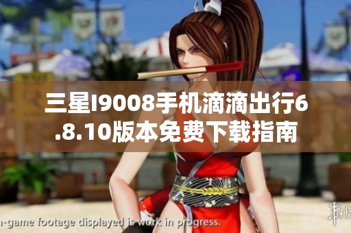 三星I9008手机滴滴出行6.8.10版本免费下载指南