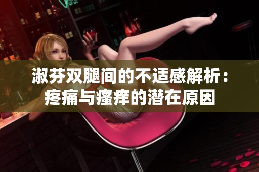 淑芬双腿间的不适感解析：疼痛与瘙痒的潜在原因