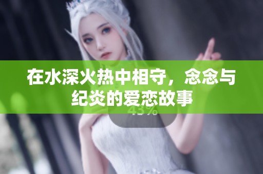在水深火热中相守，念念与纪炎的爱恋故事